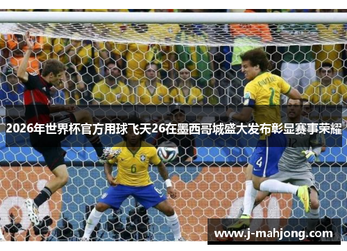 2026年世界杯官方用球飞天26在墨西哥城盛大发布彰显赛事荣耀