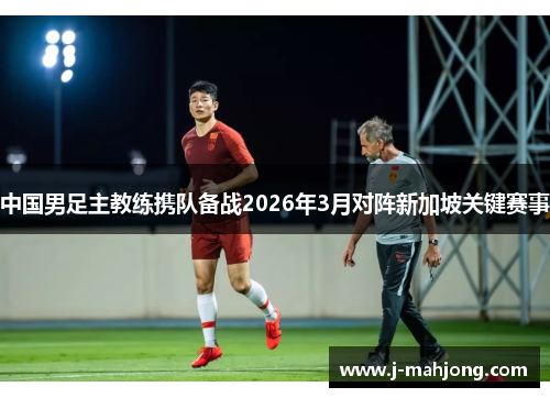 中国男足主教练携队备战2026年3月对阵新加坡关键赛事