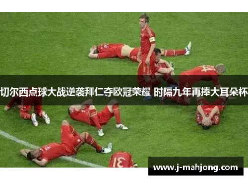 切尔西点球大战逆袭拜仁夺欧冠荣耀 时隔九年再捧大耳朵杯