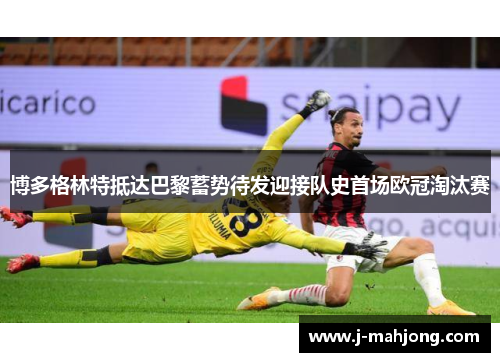 博多格林特抵达巴黎蓄势待发迎接队史首场欧冠淘汰赛