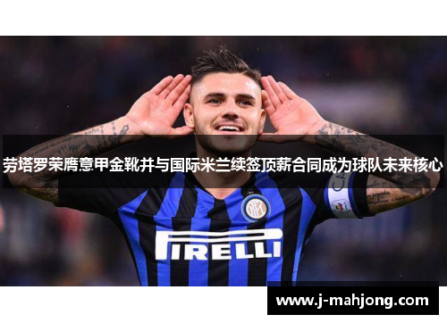 劳塔罗荣膺意甲金靴并与国际米兰续签顶薪合同成为球队未来核心 劳塔罗荣膺意甲金靴并与国际米兰续签顶薪合同成为球队未来核心