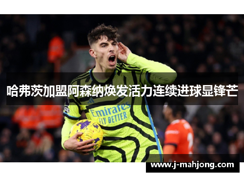 哈弗茨加盟阿森纳焕发活力连续进球显锋芒