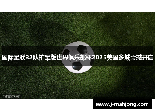 国际足联32队扩军版世界俱乐部杯2025美国多城震撼开启 国际足联32队扩军版世界俱乐部杯2025美国多城震撼开启