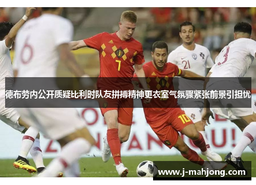 德布劳内公开质疑比利时队友拼搏精神更衣室气氛骤紧张前景引担忧