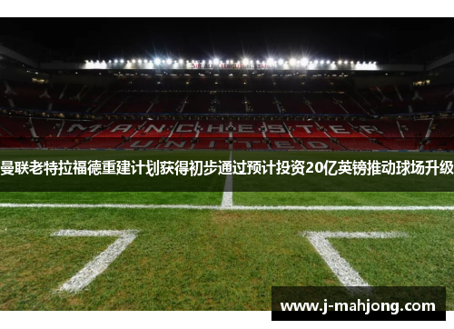 曼联老特拉福德重建计划获得初步通过预计投资20亿英镑推动球场升级 曼联老特拉福德重建计划获得初步通过预计投资20亿英镑推动球场升级