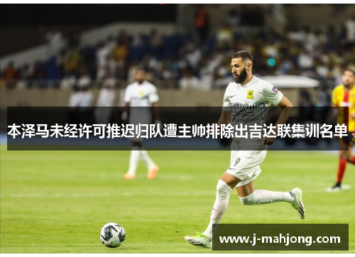 本泽马未经许可推迟归队遭主帅排除出吉达联集训名单