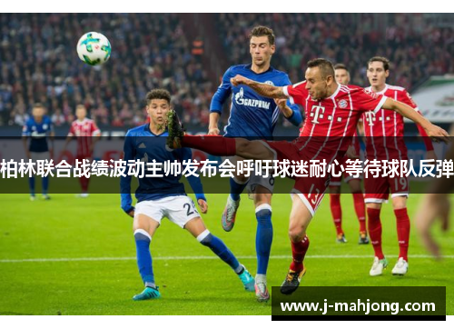 柏林联合战绩波动主帅发布会呼吁球迷耐心等待球队反弹