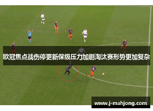 欧冠焦点战伤停更新保级压力加剧淘汰赛形势更加复杂