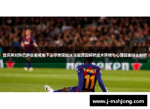登贝莱对阵巴萨反差视角下法甲表现低迷深层原因解析战术环境与心理因素综合剖析 登贝莱对阵巴萨反差视角下法甲表现低迷深层原因解析战术环境与心理因素综合剖析