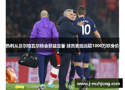 热刺从贝尔格瓦尔转会获益显著 球员表现远超1000万欧身价