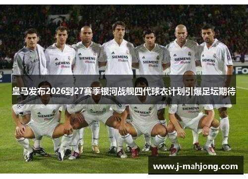 皇马发布2026到27赛季银河战舰四代球衣计划引爆足坛期待
