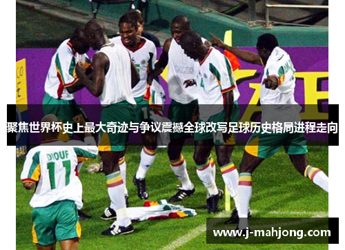 聚焦世界杯史上最大奇迹与争议震撼全球改写足球历史格局进程走向