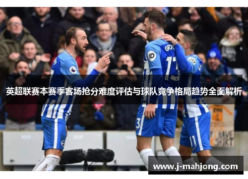 英超联赛本赛季客场抢分难度评估与球队竞争格局趋势全面解析