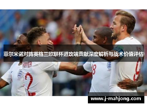 菲尔米诺对阵英格兰欧联杯进攻端贡献深度解析与战术价值评估