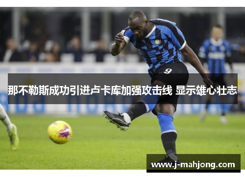 那不勒斯成功引进卢卡库加强攻击线 显示雄心壮志