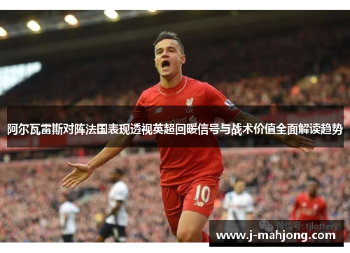 阿尔瓦雷斯对阵法国表现透视英超回暖信号与战术价值全面解读趋势