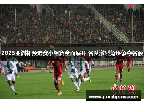 2025亚洲杯预选赛小组赛全面展开 各队激烈角逐争夺名额