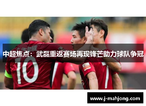 中超焦点：武磊重返赛场再现锋芒助力球队争冠