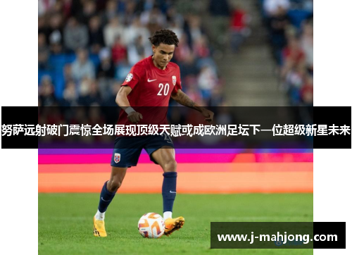努萨远射破门震惊全场展现顶级天赋或成欧洲足坛下一位超级新星未来