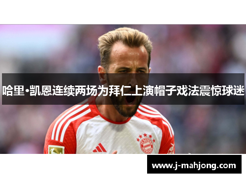 哈里·凯恩连续两场为拜仁上演帽子戏法震惊球迷