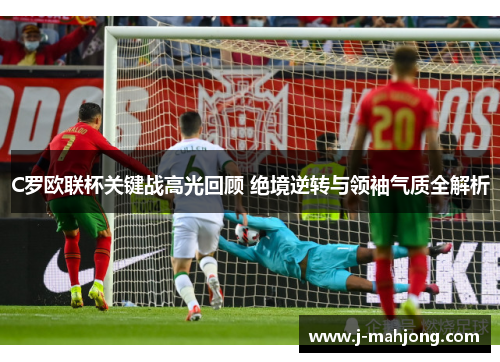 C罗欧联杯关键战高光回顾 绝境逆转与领袖气质全解析 C罗欧联杯关键战高光回顾 绝境逆转与领袖气质全解析