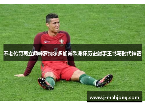 不老传奇再立巅峰罗纳尔多加冕欧洲杯历史射手王书写时代神话 不老传奇再立巅峰罗纳尔多加冕欧洲杯历史射手王书写时代神话