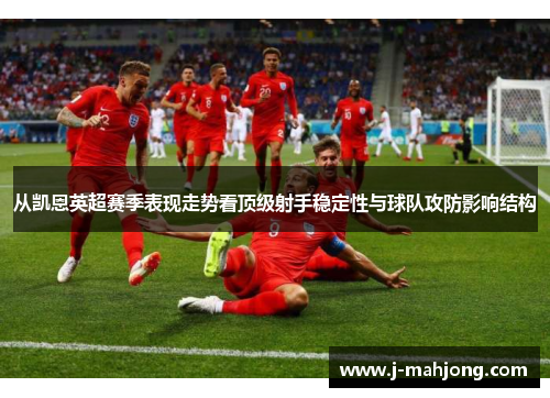 从凯恩英超赛季表现走势看顶级射手稳定性与球队攻防影响结构 从凯恩英超赛季表现走势看顶级射手稳定性与球队攻防影响结构