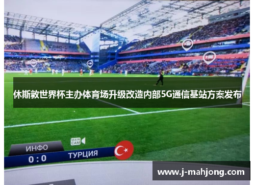 休斯敦世界杯主办体育场升级改造内部5G通信基站方案发布 休斯敦世界杯主办体育场升级改造内部5G通信基站方案发布