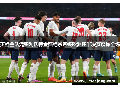 英格兰队凭奥利沃特金斯绝杀晋级欧洲杯半决赛震撼全场 英格兰队凭奥利沃特金斯绝杀晋级欧洲杯半决赛震撼全场