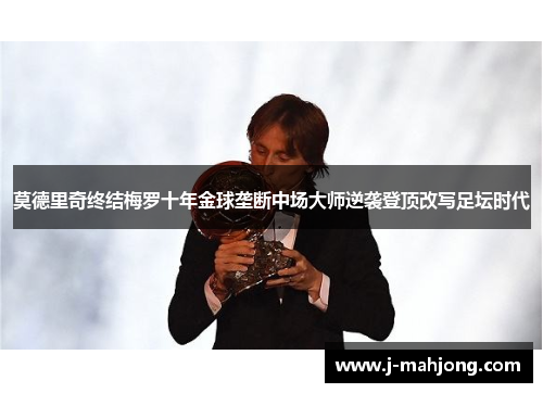 莫德里奇终结梅罗十年金球垄断中场大师逆袭登顶改写足坛时代 莫德里奇终结梅罗十年金球垄断中场大师逆袭登顶改写足坛时代