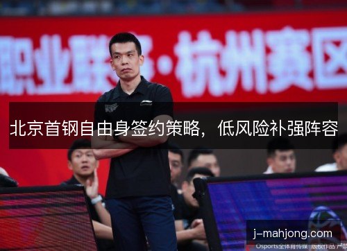 北京首钢自由身签约策略,低风险补强阵容 北京首钢自由身签约策略,低风险补强阵容