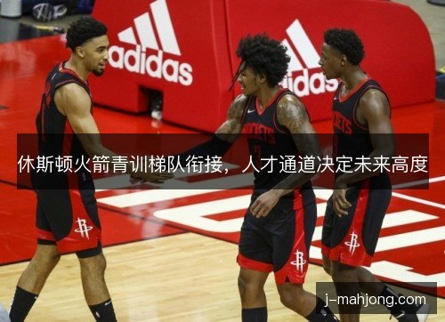 休斯顿火箭青训梯队衔接，人才通道决定未来高度