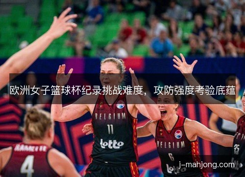欧洲女子篮球杯纪录挑战难度，攻防强度考验底蕴
