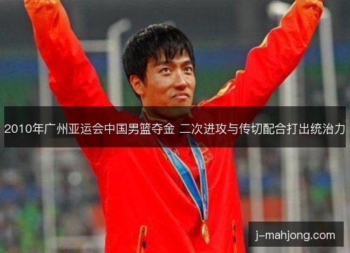 2010年广州亚运会中国男篮夺金 二次进攻与传切配合打出统治力 2010年广州亚运会中国男篮夺金 二次进攻与传切配合打出统治力